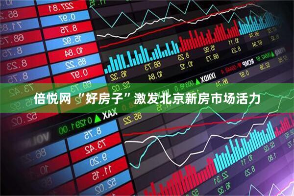 倍悦网 “好房子”激发北京新房市场活力