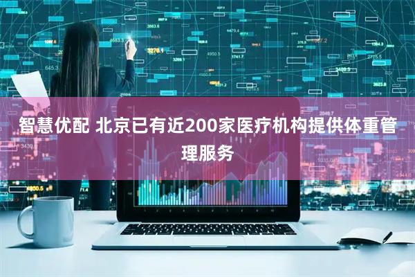 智慧优配 北京已有近200家医疗机构提供体重管理服务