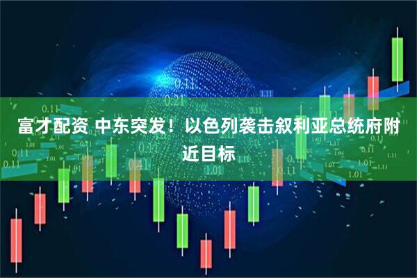富才配资 中东突发！以色列袭击叙利亚总统府附近目标