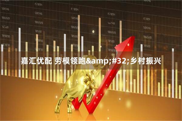 嘉汇优配 劳模领跑&#32;乡村振兴
