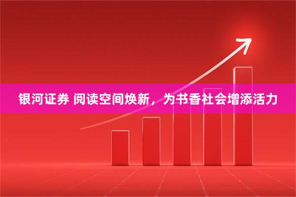 银河证券 阅读空间焕新，为书香社会增添活力