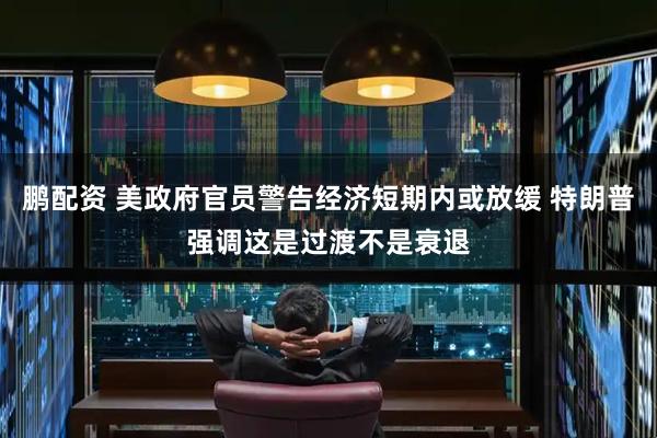 鹏配资 美政府官员警告经济短期内或放缓 特朗普强调这是过渡不是衰退