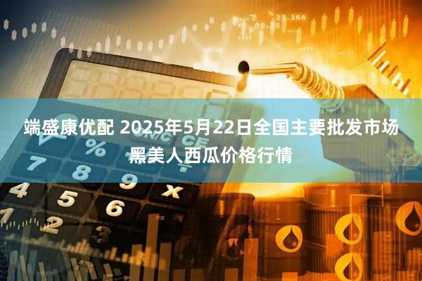 端盛康优配 2025年5月22日全国主要批发市场黑美人西瓜价格行情