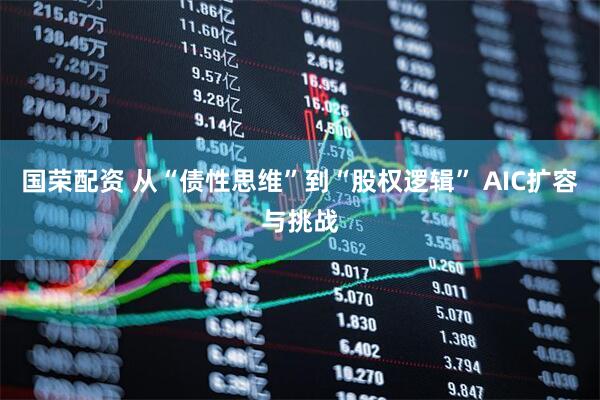 国荣配资 从“债性思维”到“股权逻辑” AIC扩容与挑战