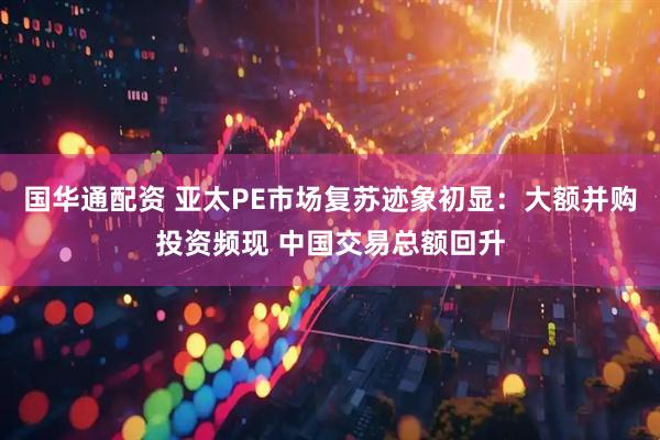 国华通配资 亚太PE市场复苏迹象初显：大额并购投资频现 中国交易总额回升