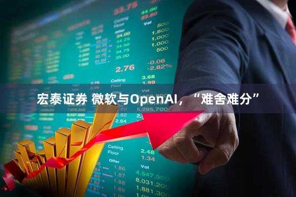 宏泰证券 微软与OpenAI，“难舍难分”