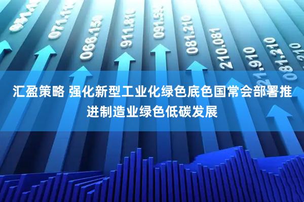 汇盈策略 强化新型工业化绿色底色国常会部署推进制造业绿色低碳发展