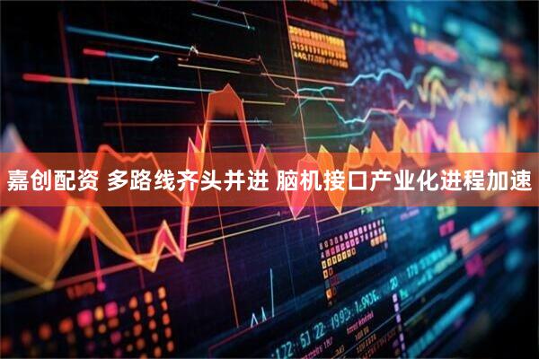 嘉创配资 多路线齐头并进 脑机接口产业化进程加速