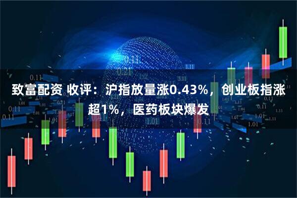 致富配资 收评：沪指放量涨0.43%，创业板指涨超1%，医药板块爆发