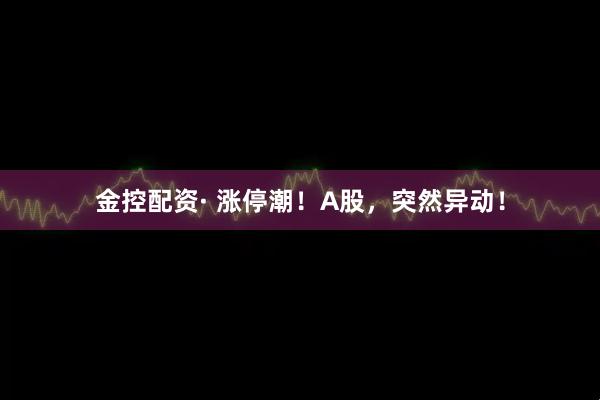 金控配资· 涨停潮！A股，突然异动！