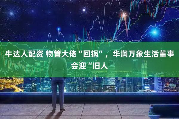 牛达人配资 物管大佬“回锅”，华润万象生活董事会迎“旧人