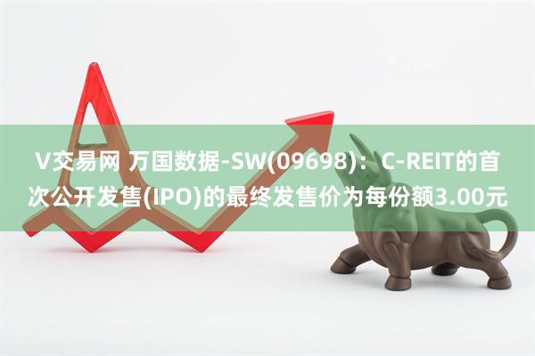 V交易网 万国数据-SW(09698)：C-REIT的首次公开发售(IPO)的最终发售价为每份额3.00元