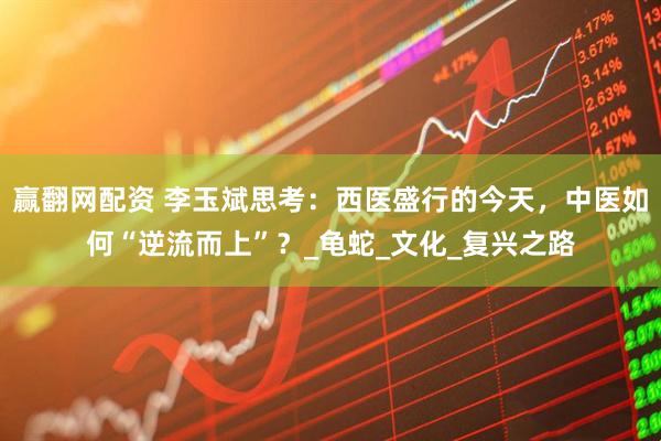 赢翻网配资 李玉斌思考：西医盛行的今天，中医如何“逆流而上”？_龟蛇_文化_复兴之路