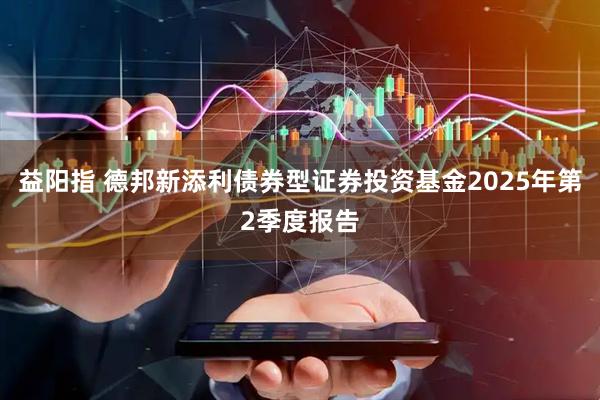 益阳指 德邦新添利债券型证券投资基金2025年第2季度报告