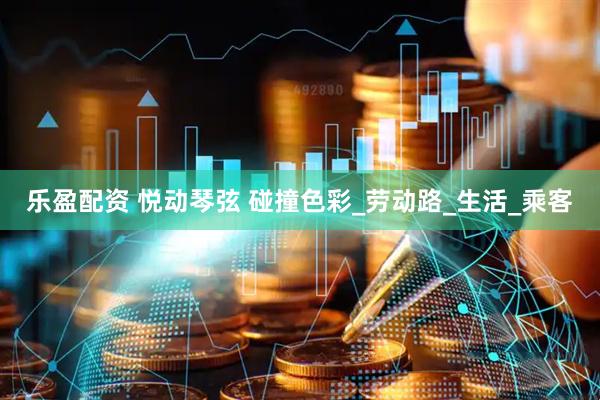乐盈配资 悦动琴弦 碰撞色彩_劳动路_生活_乘客
