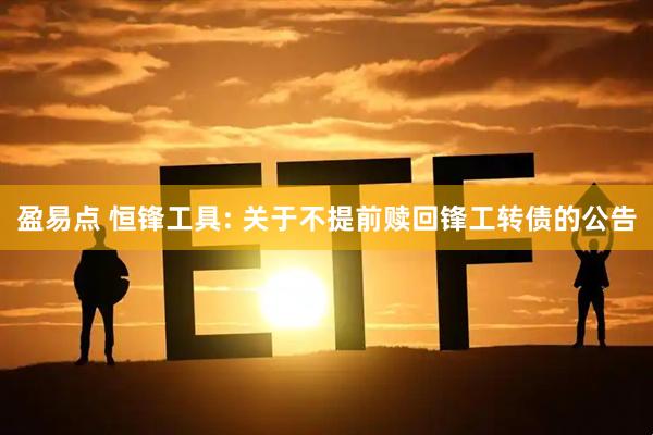 盈易点 恒锋工具: 关于不提前赎回锋工转债的公告