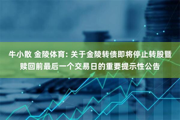 牛小散 金陵体育: 关于金陵转债即将停止转股暨赎回前最后一个交易日的重要提示性公告