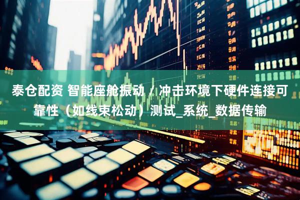 泰仓配资 智能座舱振动 / 冲击环境下硬件连接可靠性（如线束松动）测试_系统_数据传输