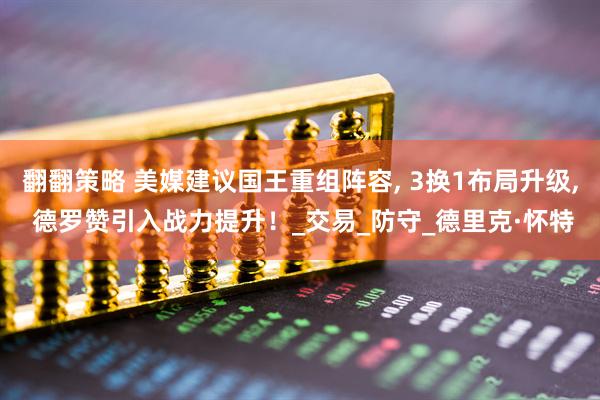 翻翻策略 美媒建议国王重组阵容, 3换1布局升级, 德罗赞引入战力提升！_交易_防守_德里克·怀特