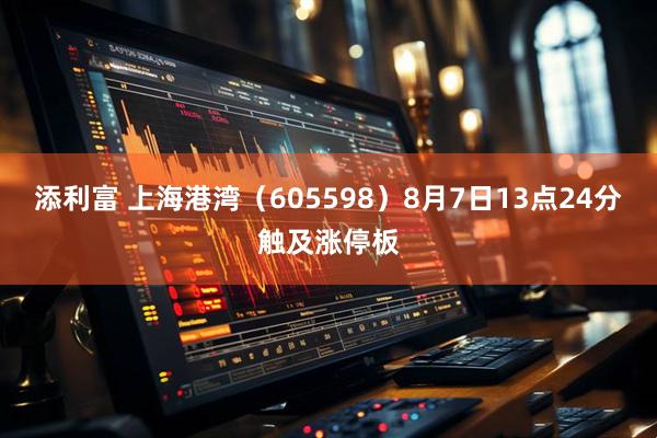 添利富 上海港湾（605598）8月7日13点24分触及涨停板