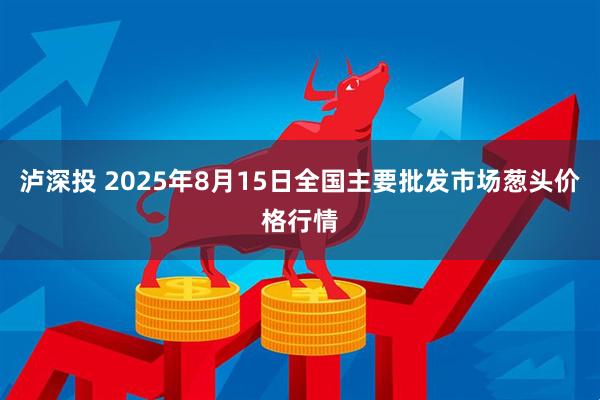 泸深投 2025年8月15日全国主要批发市场葱头价格行情
