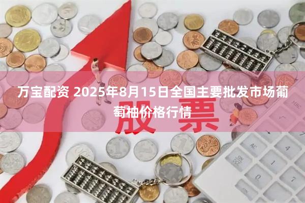 万宝配资 2025年8月15日全国主要批发市场葡萄柚价格行情