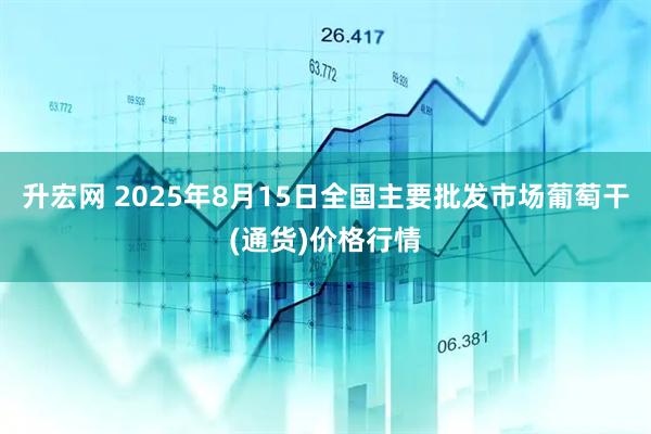 升宏网 2025年8月15日全国主要批发市场葡萄干(通货)价格行情
