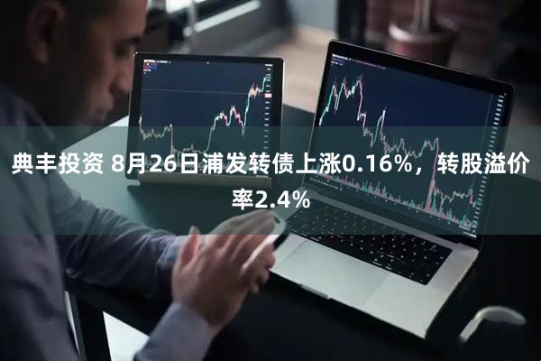 典丰投资 8月26日浦发转债上涨0.16%，转股溢价率2.4%