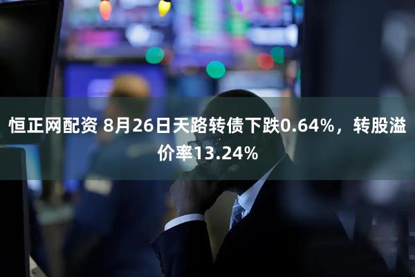 恒正网配资 8月26日天路转债下跌0.64%，转股溢价率13.24%