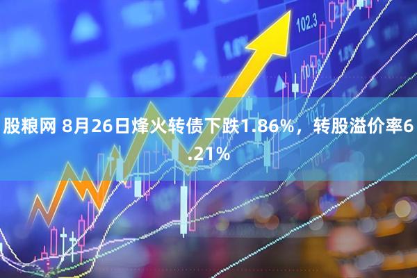 股粮网 8月26日烽火转债下跌1.86%，转股溢价率6.21%