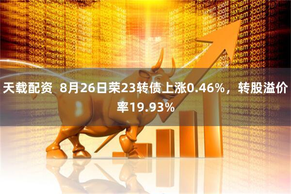 天载配资  8月26日荣23转债上涨0.46%，转股溢价率19.93%
