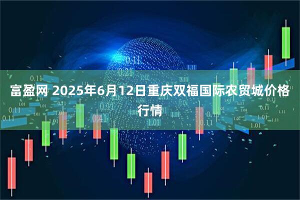富盈网 2025年6月12日重庆双福国际农贸城价格行情