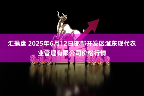 汇操盘 2025年6月12日邯郸开发区滏东现代农业管理有限公司价格行情