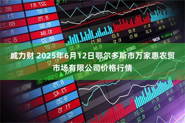 威力财 2025年6月12日鄂尔多斯市万家惠农贸市场有限公司价格行情