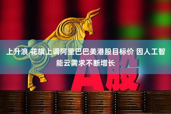 上升浪 花旗上调阿里巴巴美港股目标价 因人工智能云需求不断增长