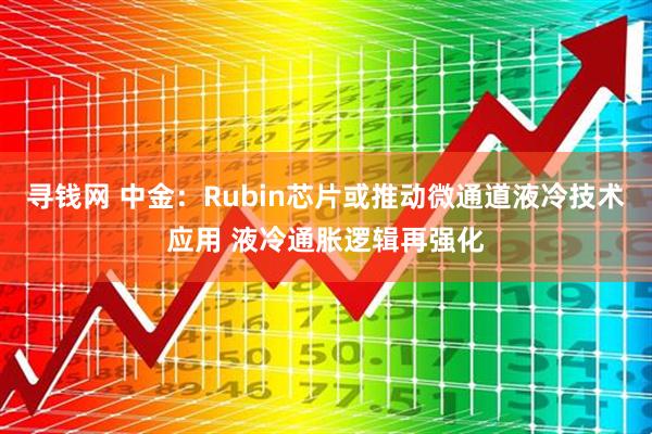 寻钱网 中金：Rubin芯片或推动微通道液冷技术应用 液冷通胀逻辑再强化