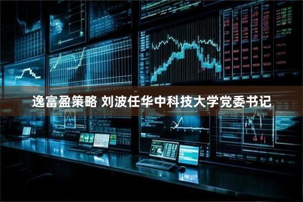 逸富盈策略 刘波任华中科技大学党委书记