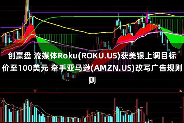 创赢盘 流媒体Roku(ROKU.US)获美银上调目标价至100美元 牵手亚马逊(AMZN.US)改写广告规则