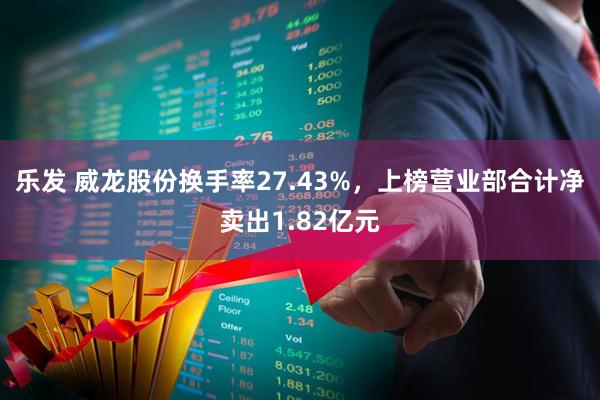 乐发 威龙股份换手率27.43%，上榜营业部合计净卖出1.82亿元