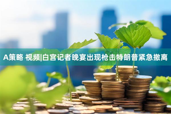 A策略 视频|白宫记者晚宴出现枪击特朗普紧急撤离