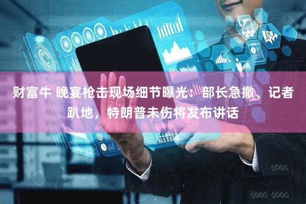 财富牛 晚宴枪击现场细节曝光:部长急撤、记者趴地,特朗普未伤将发布讲话